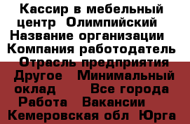 Кассир в мебельный центр "Олимпийский › Название организации ­ Компания-работодатель › Отрасль предприятия ­ Другое › Минимальный оклад ­ 1 - Все города Работа » Вакансии   . Кемеровская обл.,Юрга г.